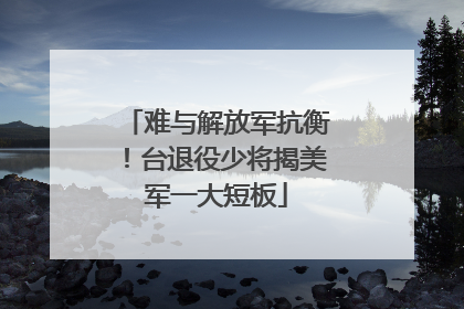 难与解放军抗衡！台退役少将揭美军一大短板